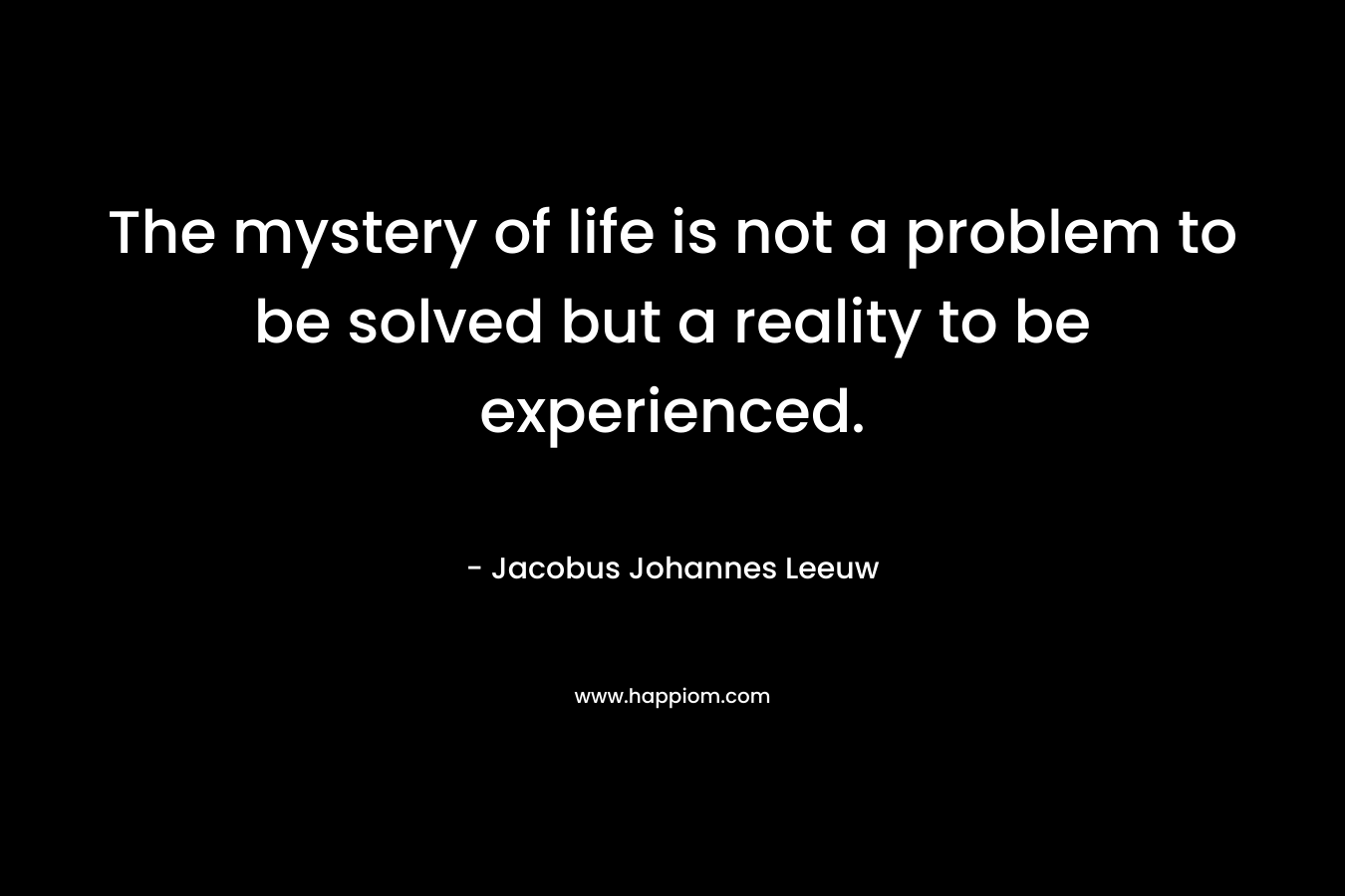 The mystery of life is not a problem to be solved but a reality to be experienced. – Jacobus Johannes Leeuw