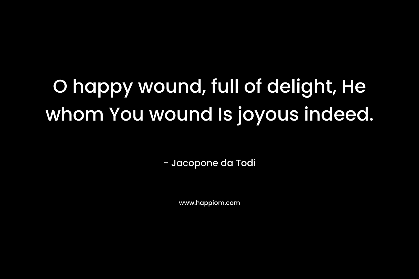 O happy wound, full of delight, He whom You wound Is joyous indeed.