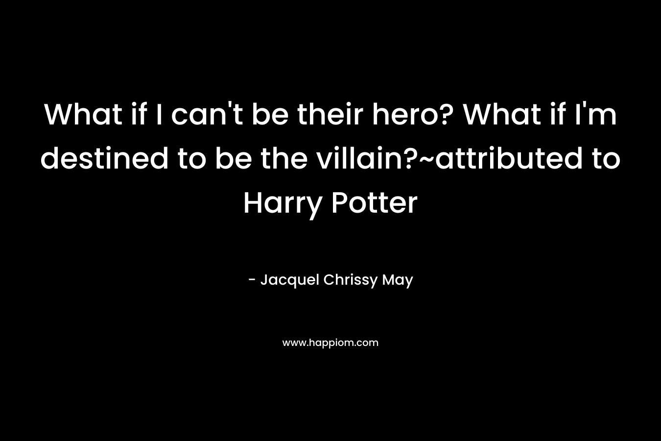 What if I can’t be their hero? What if I’m destined to be the villain?~attributed to Harry Potter – Jacquel Chrissy May