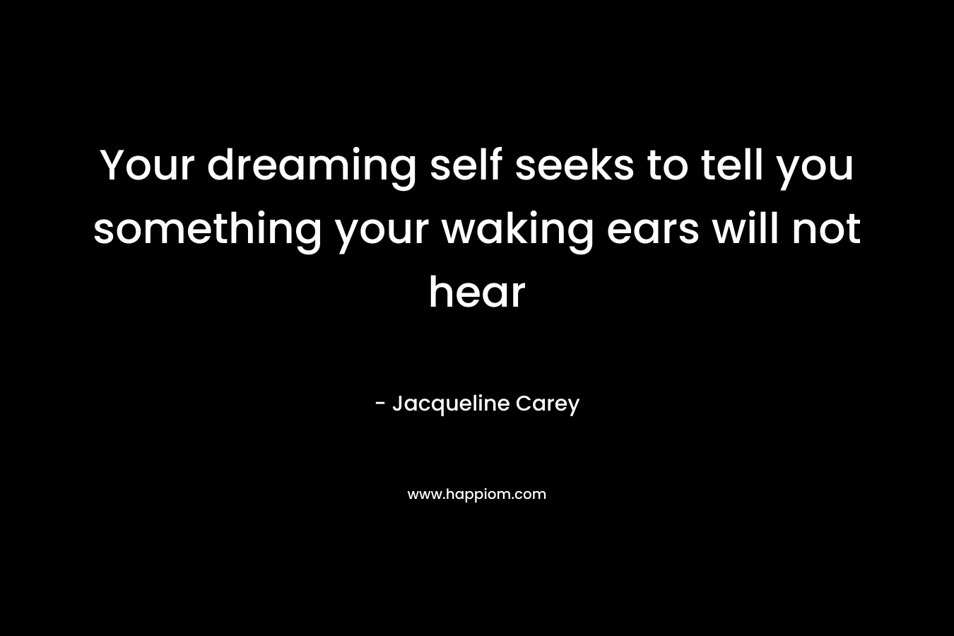 Your dreaming self seeks to tell you something your waking ears will not hear – Jacqueline Carey