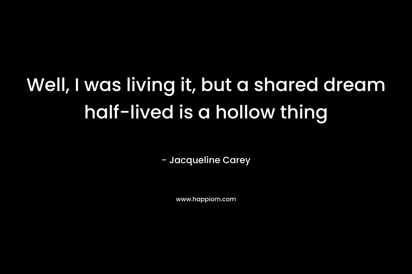 Well, I was living it, but a shared dream half-lived is a hollow thing – Jacqueline Carey