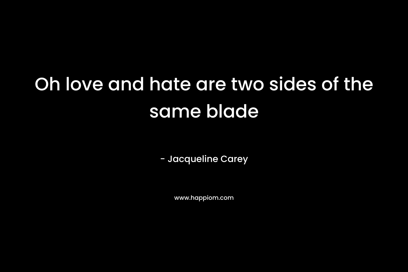 Oh love and hate are two sides of the same blade – Jacqueline Carey