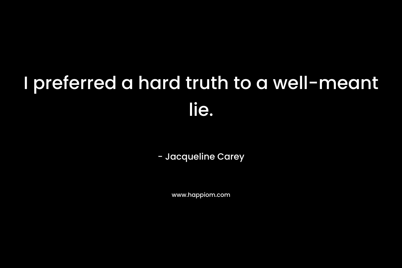 I preferred a hard truth to a well-meant lie.