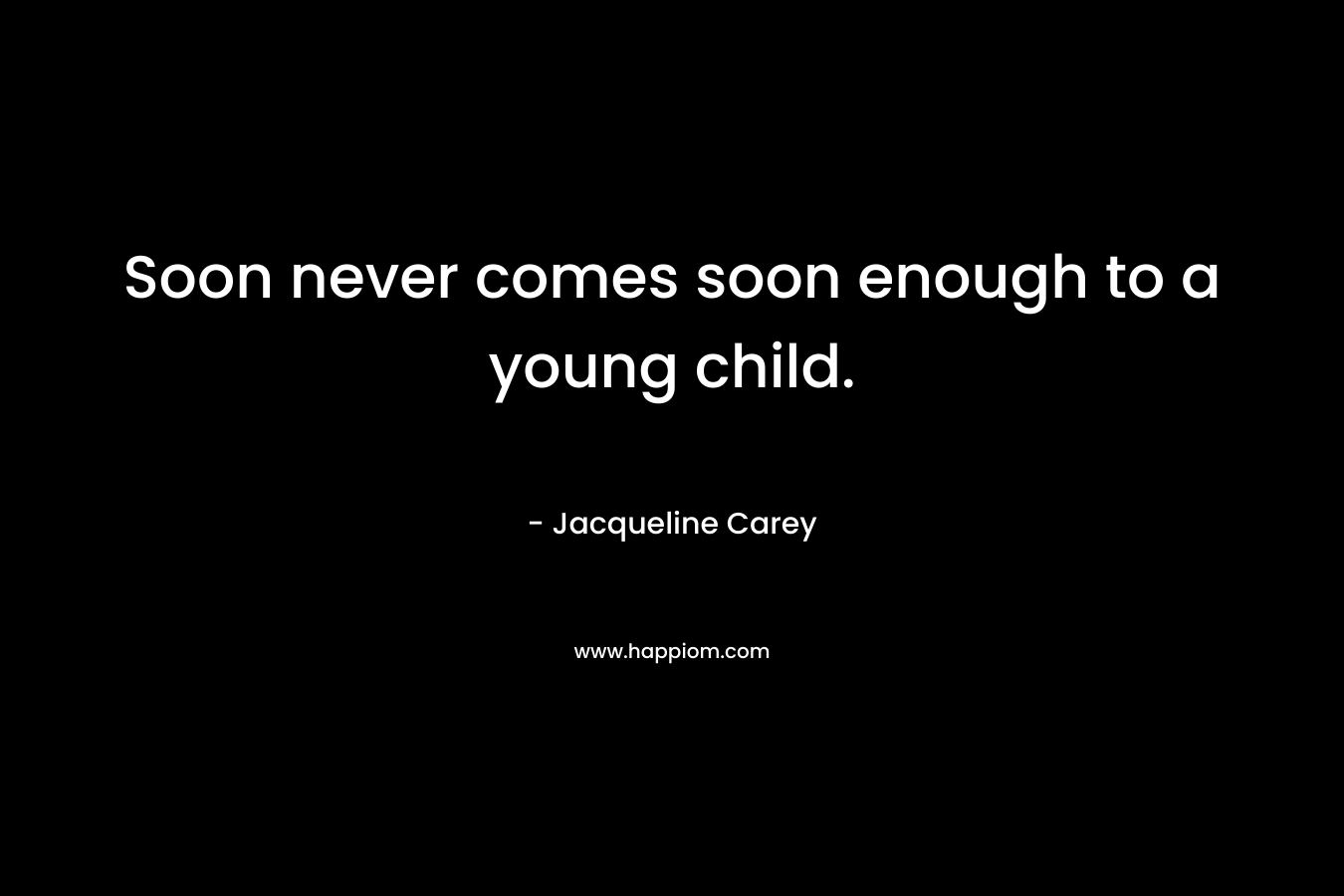 Soon never comes soon enough to a young child. – Jacqueline Carey