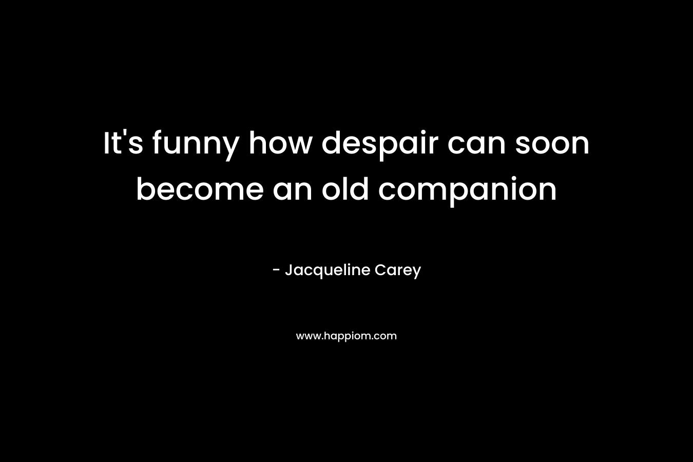 It's funny how despair can soon become an old companion