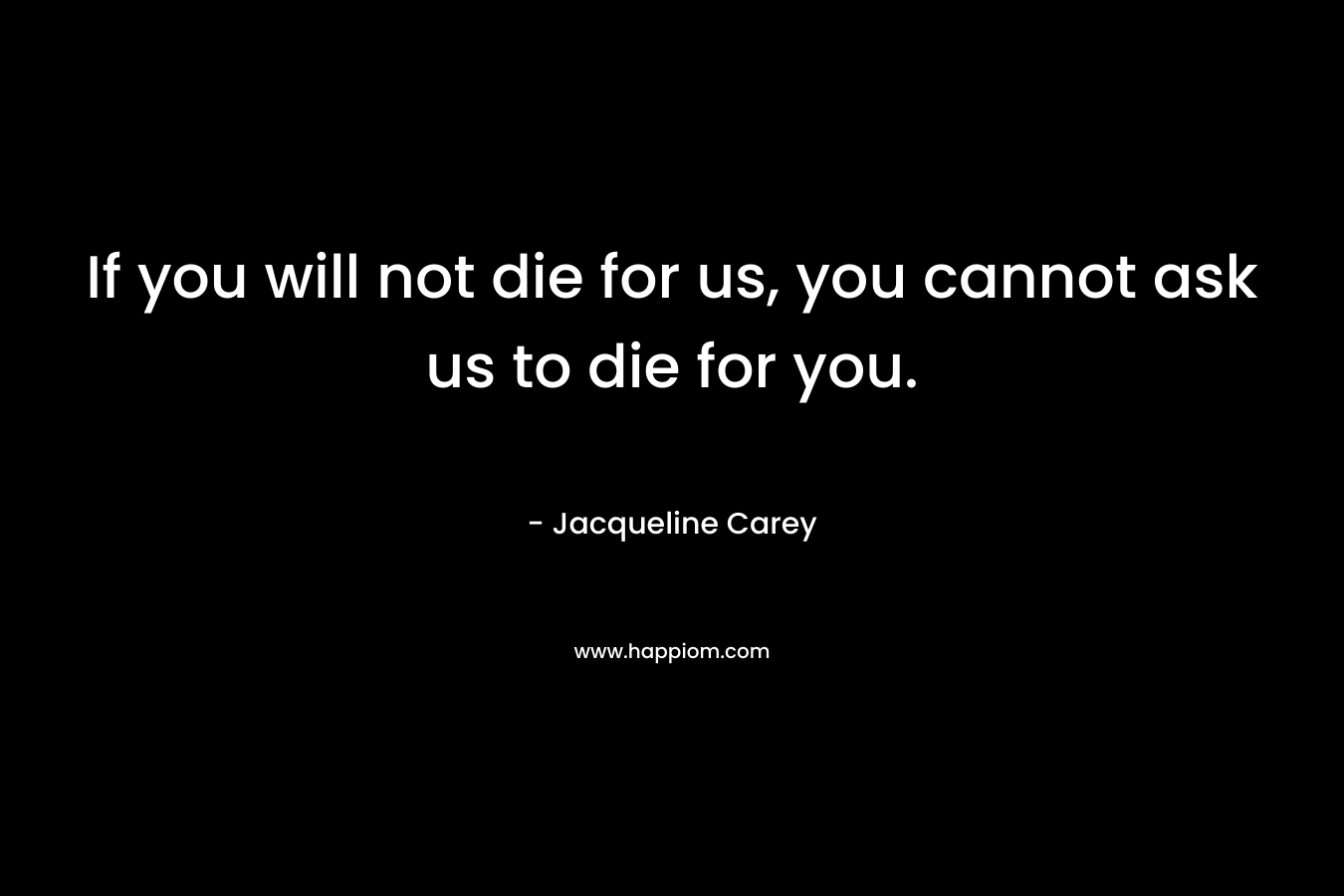If you will not die for us, you cannot ask us to die for you. – Jacqueline Carey