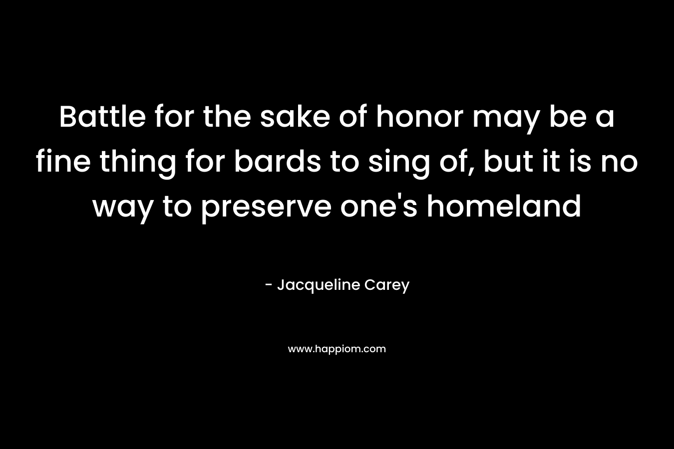Battle for the sake of honor may be a fine thing for bards to sing of, but it is no way to preserve one’s homeland – Jacqueline Carey
