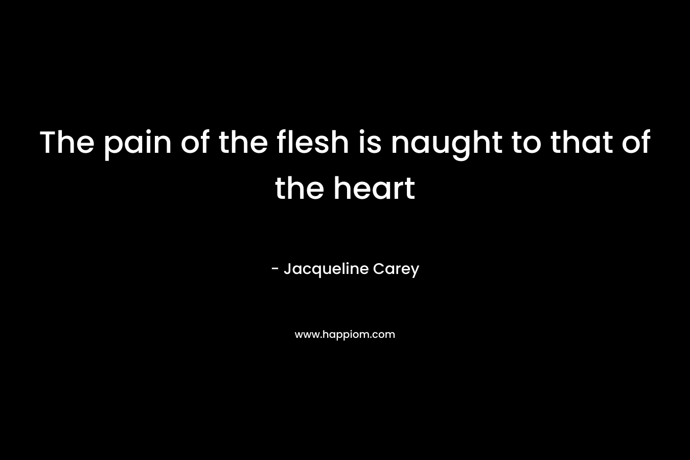 The pain of the flesh is naught to that of the heart – Jacqueline Carey