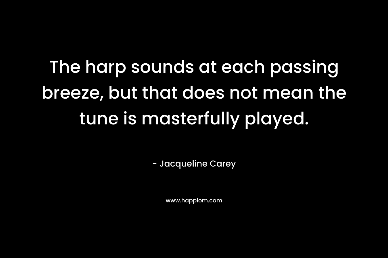 The harp sounds at each passing breeze, but that does not mean the tune is masterfully played. – Jacqueline Carey