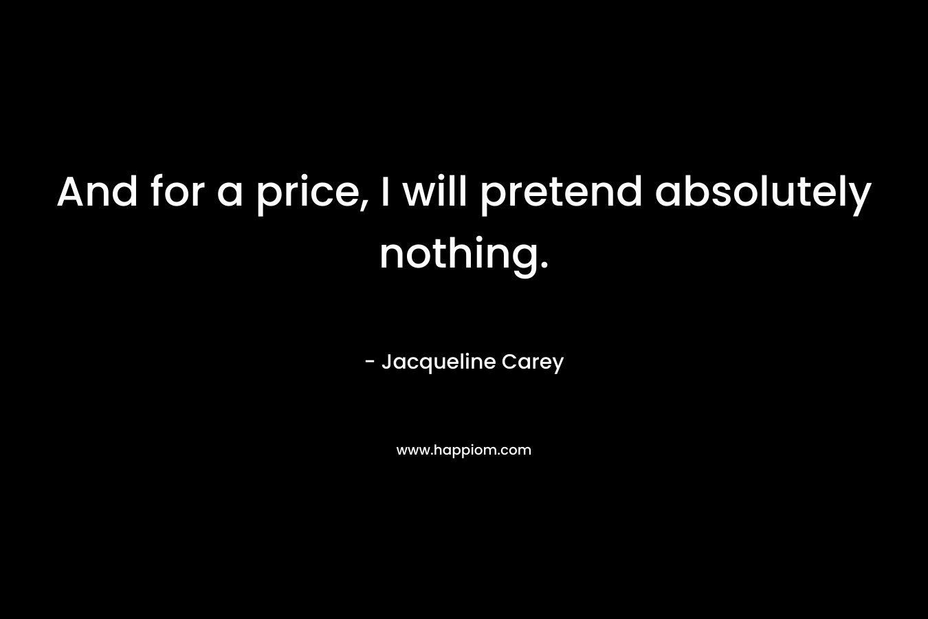 And for a price, I will pretend absolutely nothing. – Jacqueline Carey