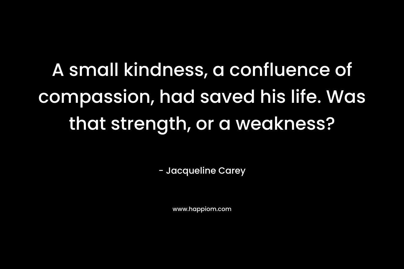 A small kindness, a confluence of compassion, had saved his life. Was that strength, or a weakness? – Jacqueline Carey