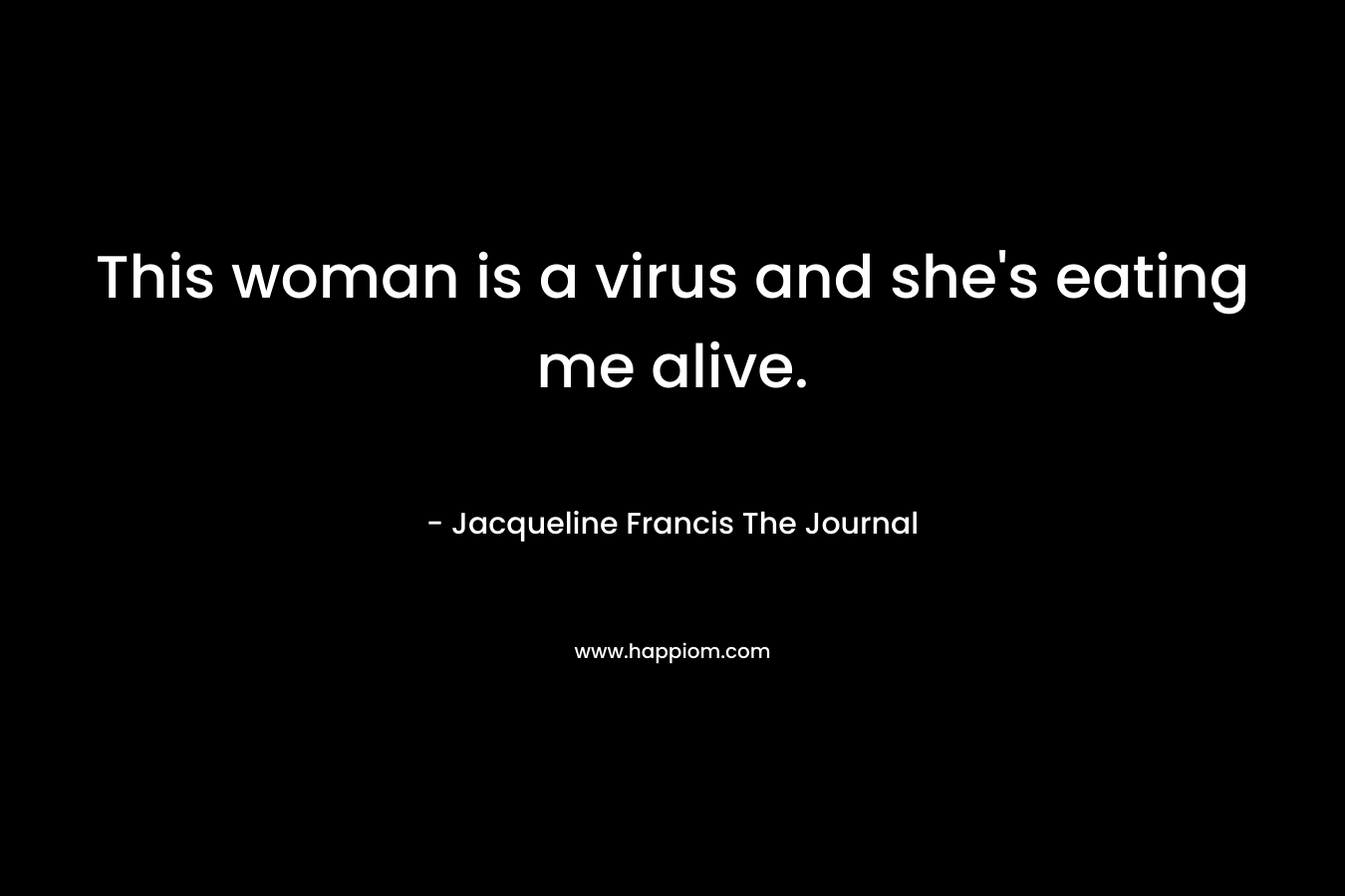 This woman is a virus and she’s eating me alive. – Jacqueline Francis  The Journal