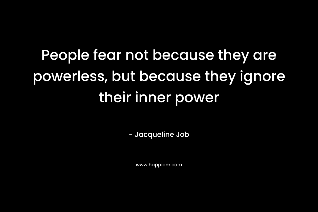 People fear not because they are powerless, but because they ignore their inner power