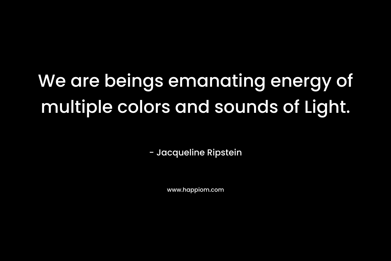 We are beings emanating energy of multiple colors and sounds of Light. – Jacqueline Ripstein