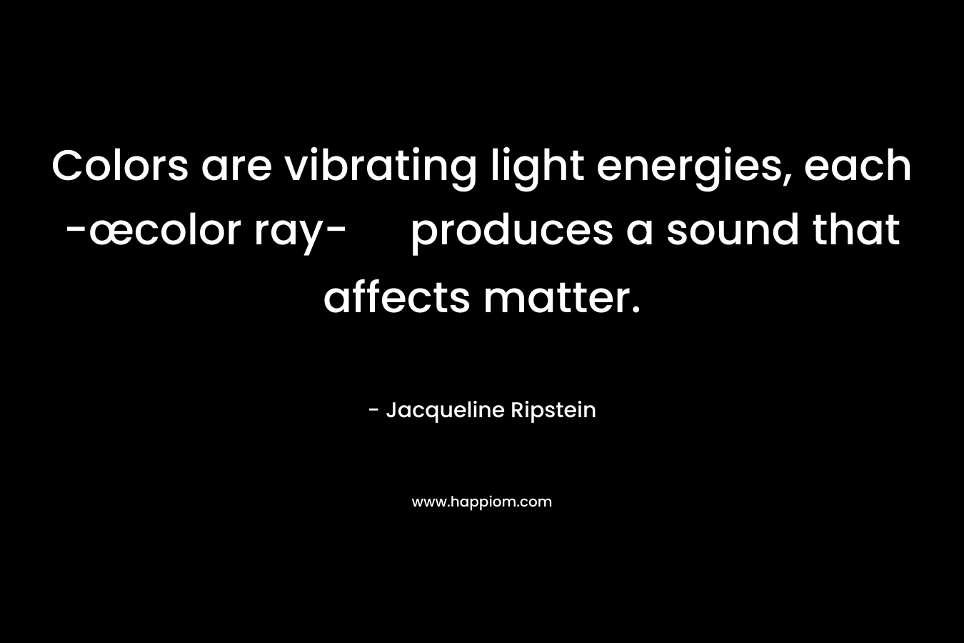 Colors are vibrating light energies, each -œcolor ray- produces a sound that affects matter. – Jacqueline Ripstein