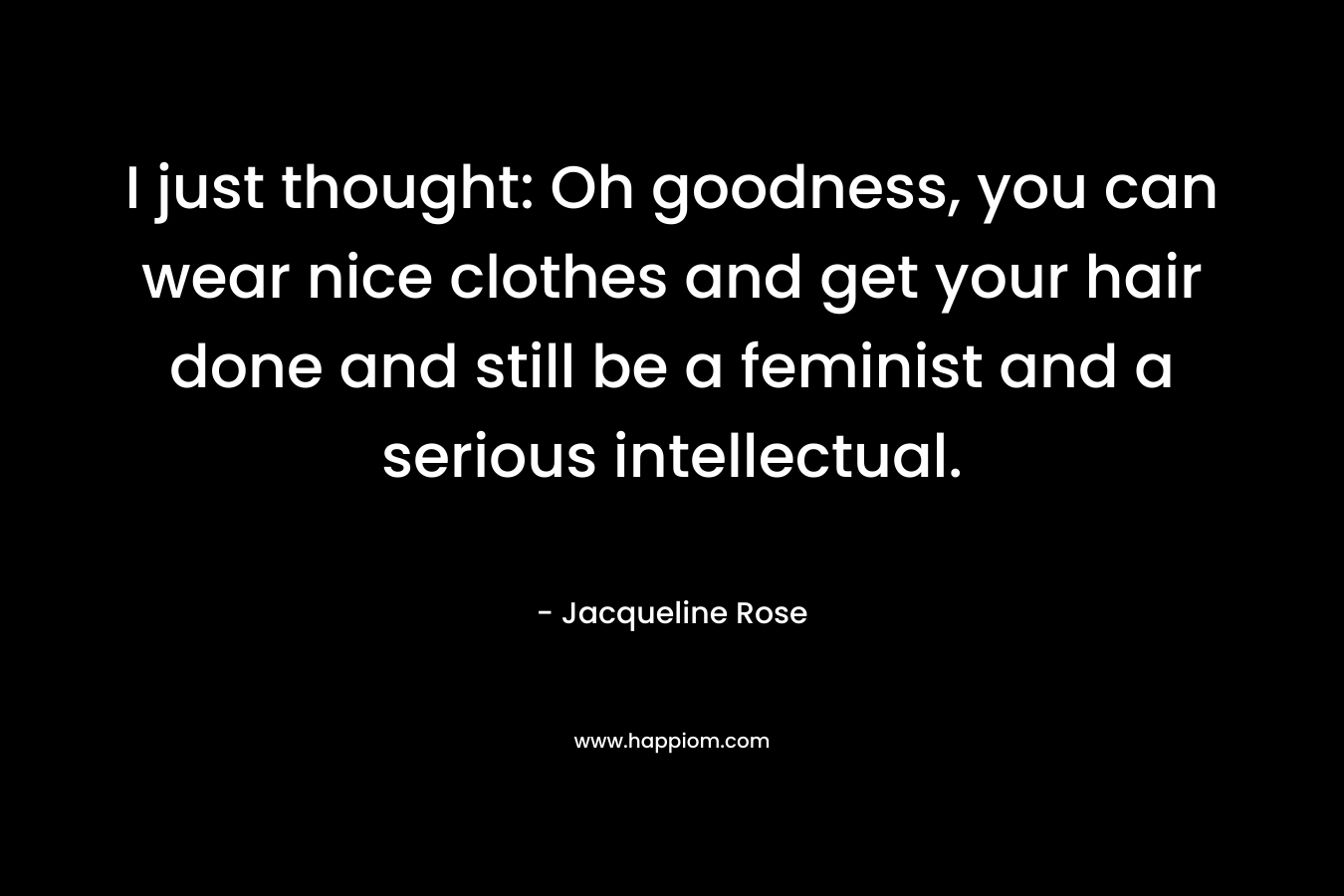 I just thought: Oh goodness, you can wear nice clothes and get your hair done and still be a feminist and a serious intellectual. – Jacqueline Rose