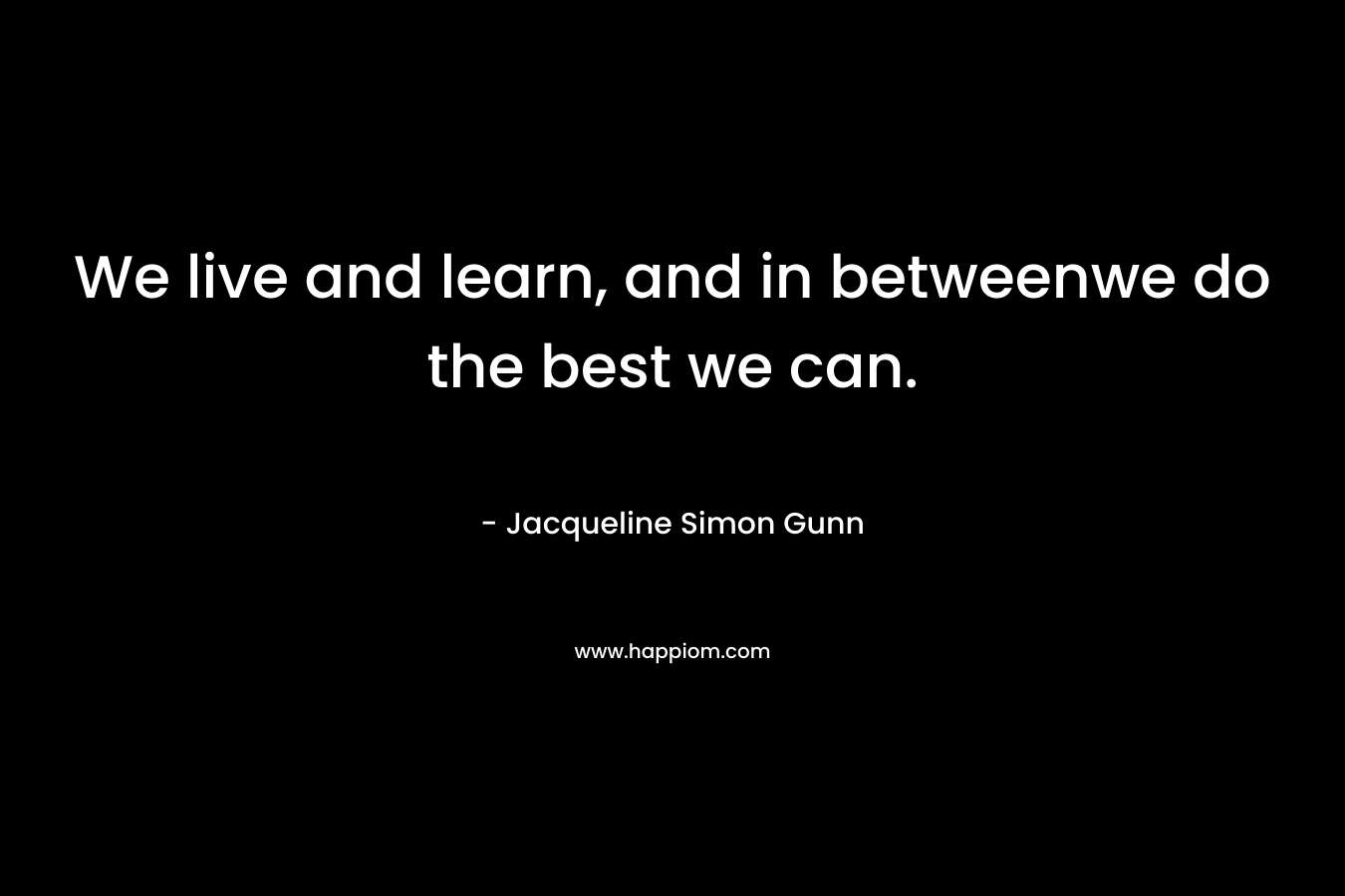 We live and learn, and in betweenwe do the best we can. – Jacqueline Simon Gunn