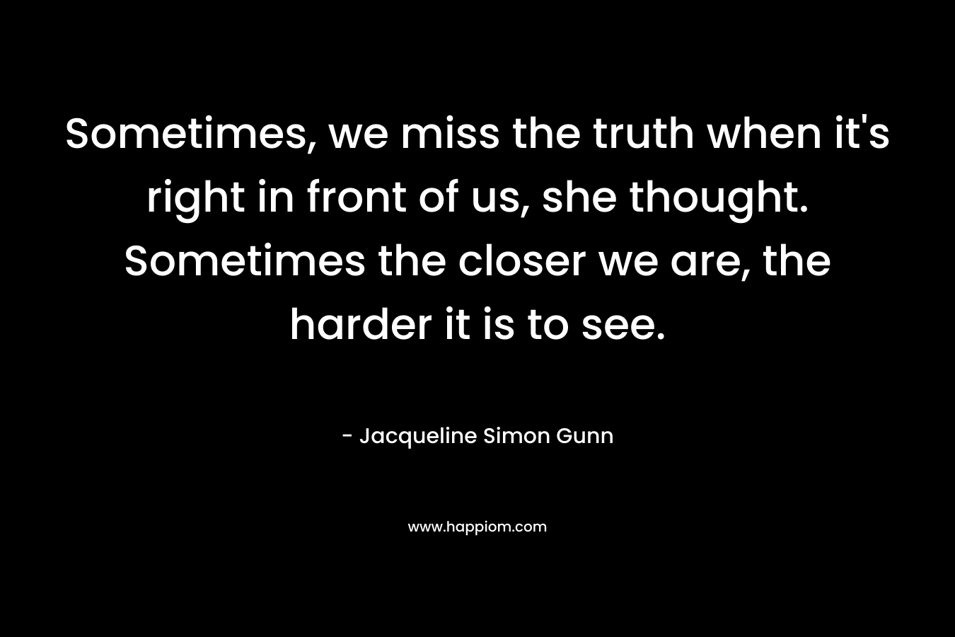 Sometimes, we miss the truth when it's right in front of us, she thought. Sometimes the closer we are, the harder it is to see.