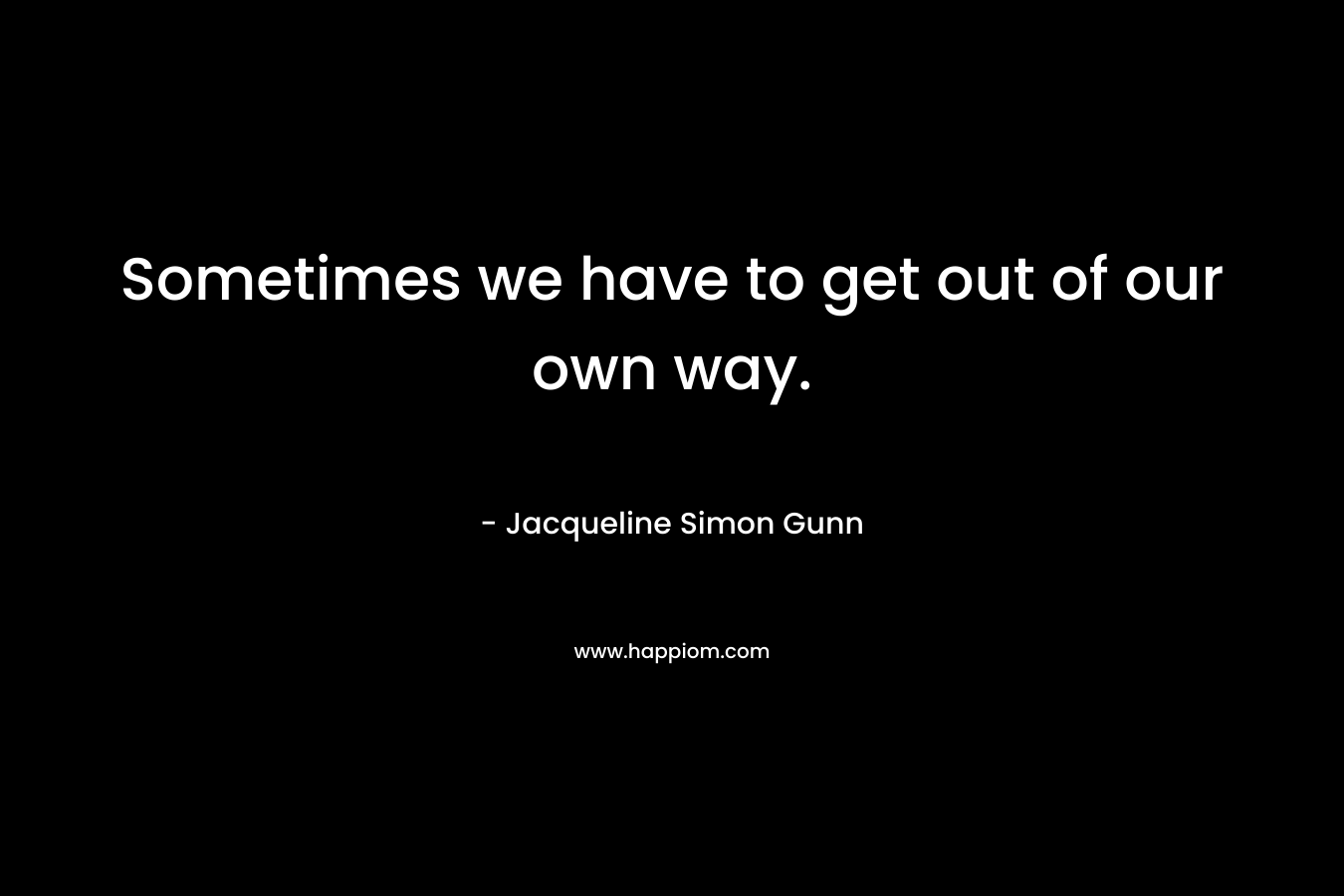 Sometimes we have to get out of our own way.