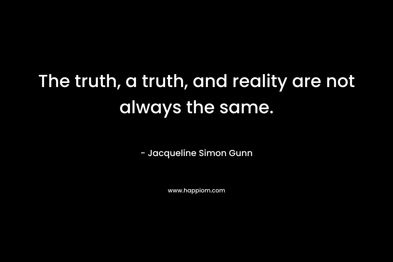 The truth, a truth, and reality are not always the same.