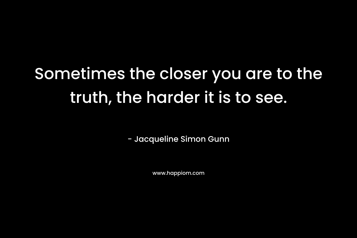 Sometimes the closer you are to the truth, the harder it is to see.
