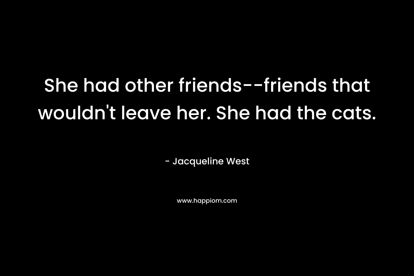 She had other friends–friends that wouldn’t leave her. She had the cats. – Jacqueline West