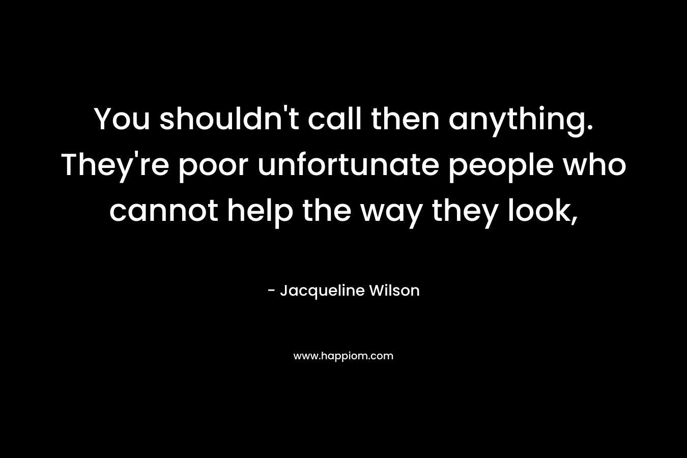 You shouldn’t call then anything. They’re poor unfortunate people who cannot help the way they look, – Jacqueline Wilson