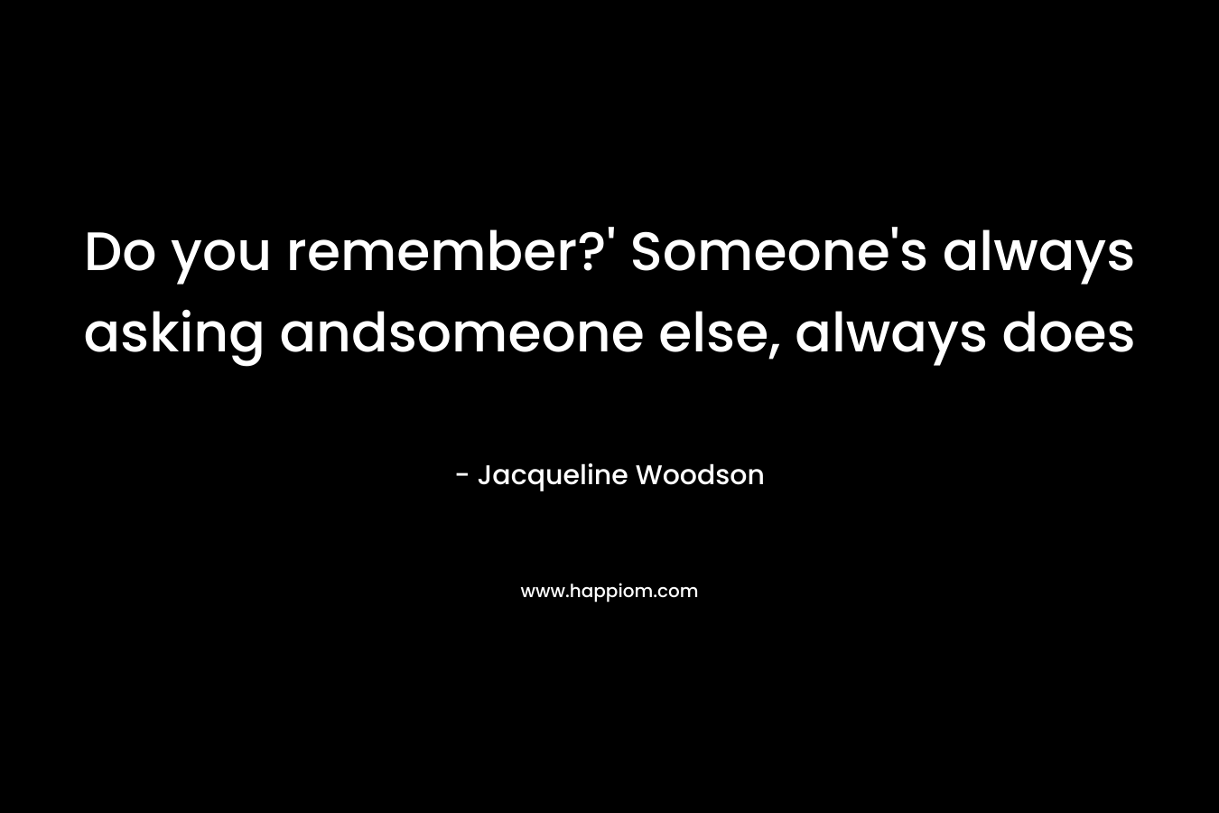 Do you remember?’ Someone’s always asking andsomeone else, always does – Jacqueline Woodson