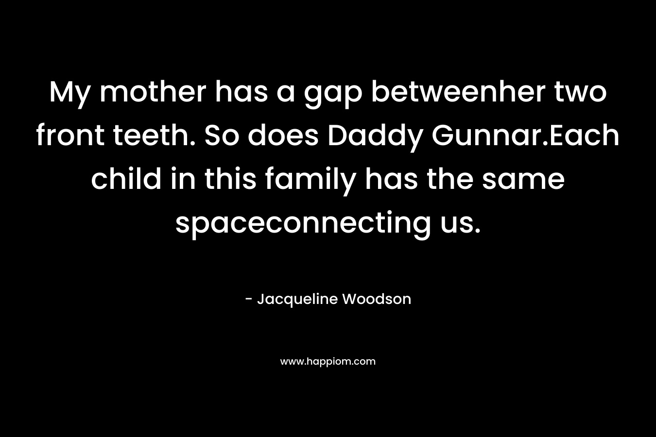 My mother has a gap betweenher two front teeth. So does Daddy Gunnar.Each child in this family has the same spaceconnecting us.
