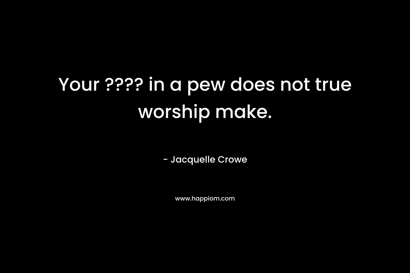 Your ???? in a pew does not true worship make. – Jacquelle Crowe