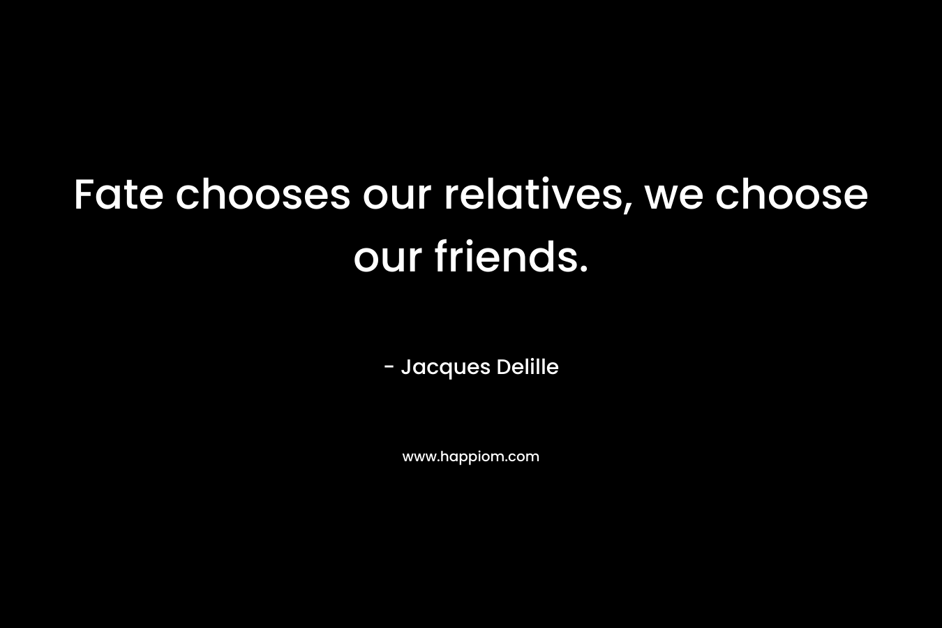 Fate chooses our relatives, we choose our friends.