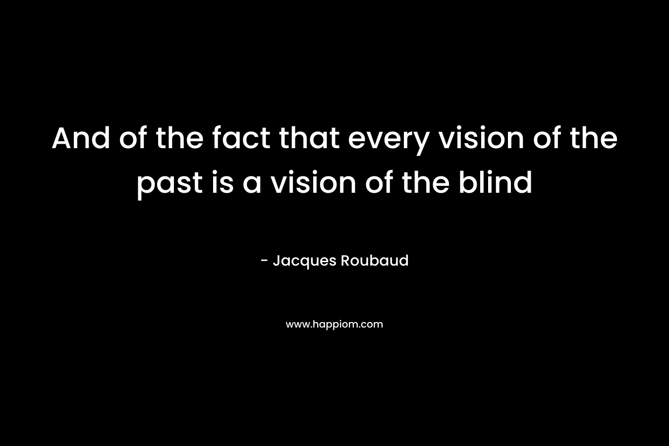 And of the fact that every vision of the past is a vision of the blind