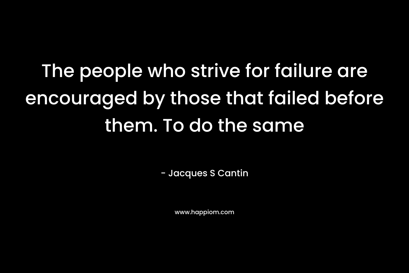 The people who strive for failure are encouraged by those that failed before them. To do the same – Jacques S Cantin