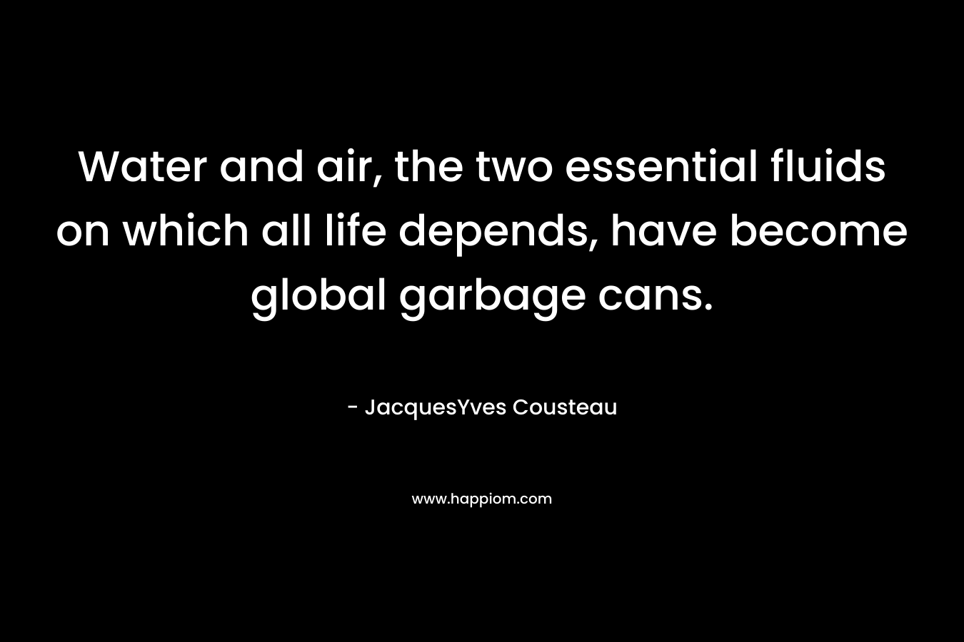 Water and air, the two essential fluids on which all life depends, have become global garbage cans. – JacquesYves Cousteau