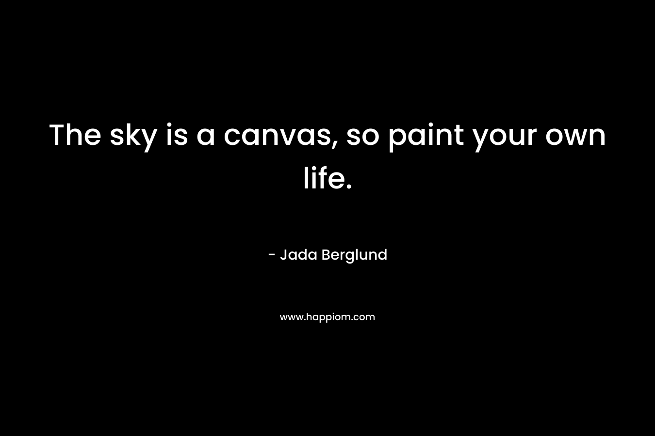 The sky is a canvas, so paint your own life. – Jada Berglund