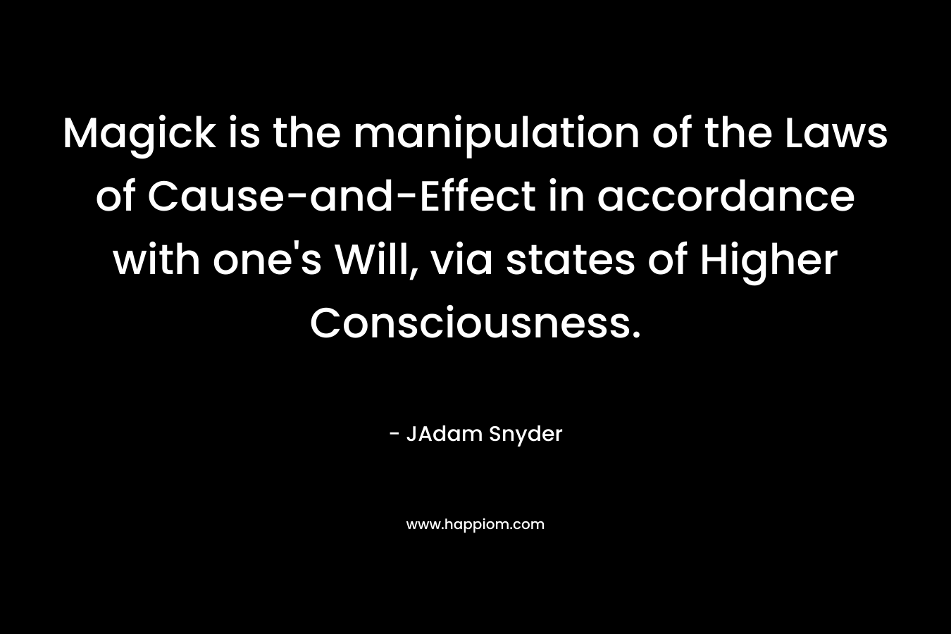 Magick is the manipulation of the Laws of Cause-and-Effect in accordance with one’s Will, via states of Higher Consciousness. – JAdam Snyder