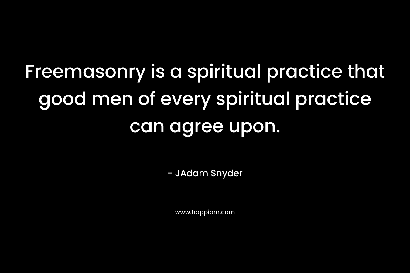 Freemasonry is a spiritual practice that good men of every spiritual practice can agree upon.