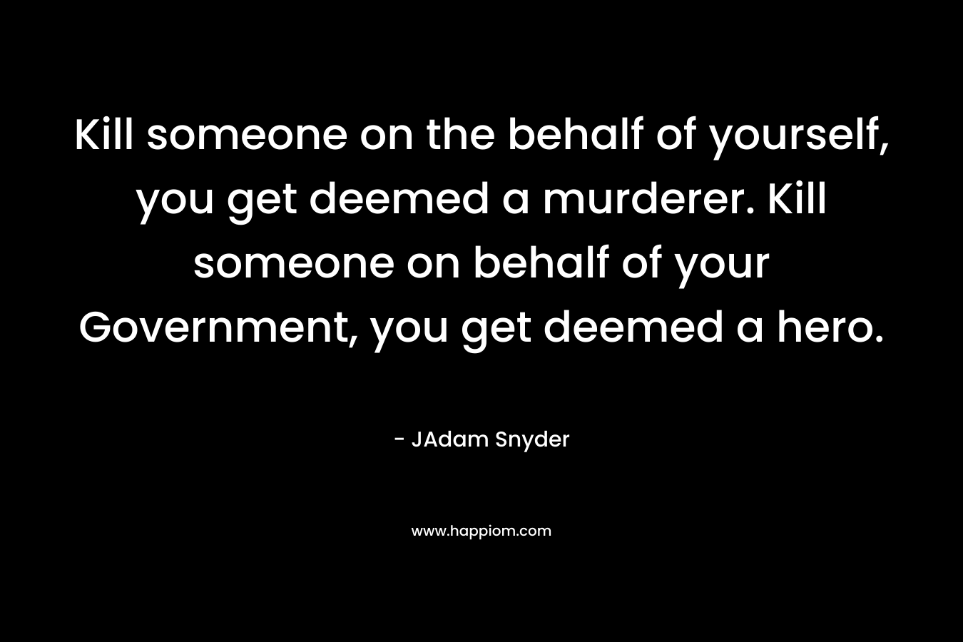 Kill someone on the behalf of yourself, you get deemed a murderer. Kill someone on behalf of your Government, you get deemed a hero.
