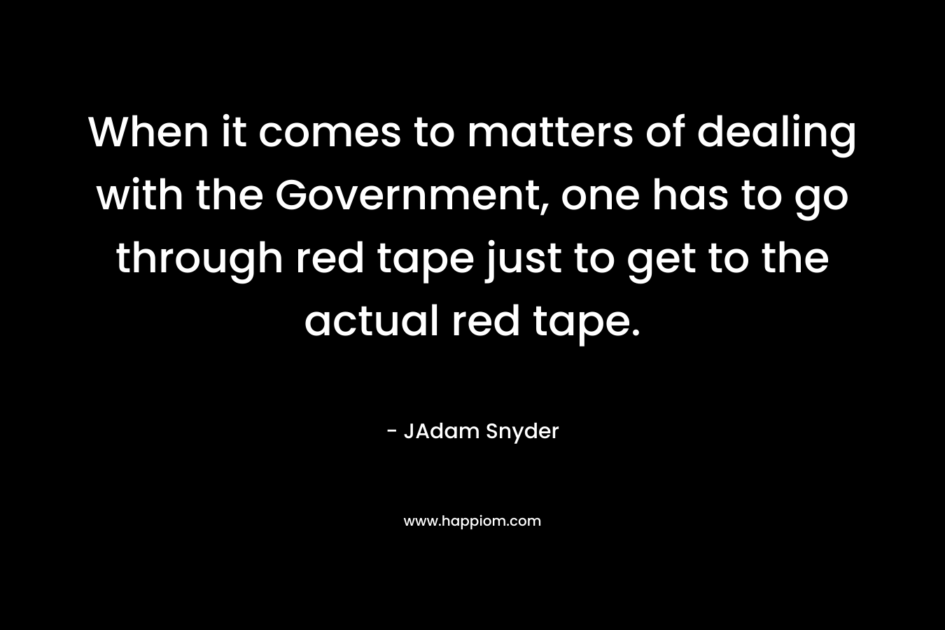 When it comes to matters of dealing with the Government, one has to go through red tape just to get to the actual red tape.