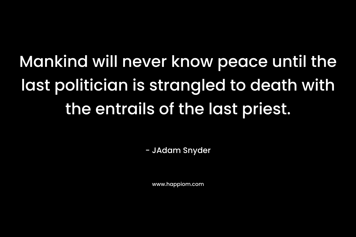 Mankind will never know peace until the last politician is strangled to death with the entrails of the last priest. – JAdam Snyder