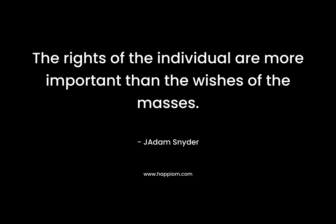 The rights of the individual are more important than the wishes of the masses.