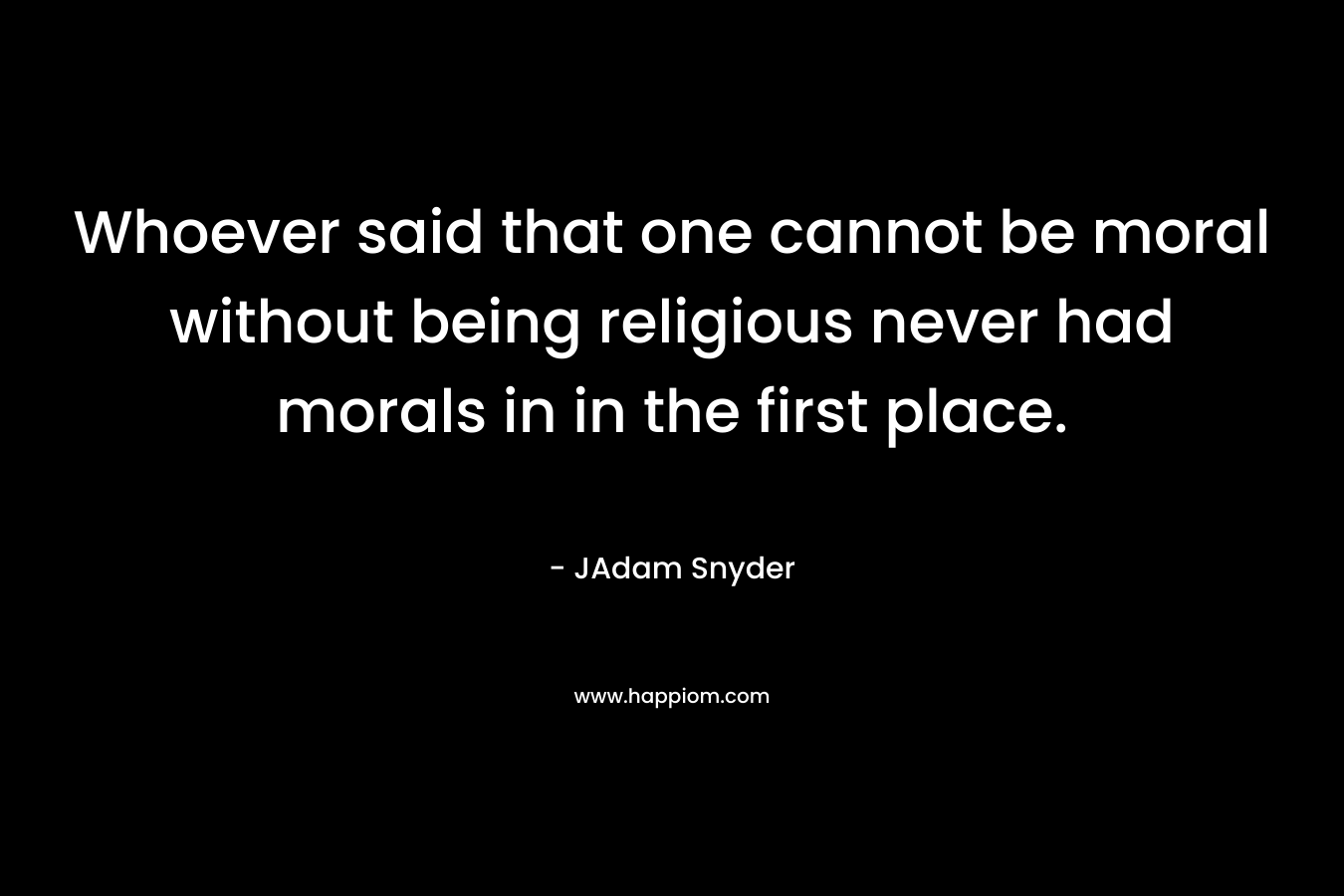 Whoever said that one cannot be moral without being religious never had morals in in the first place. – JAdam Snyder