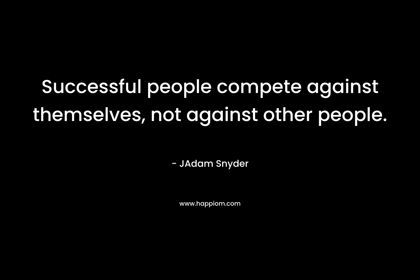 Successful people compete against themselves, not against other people.