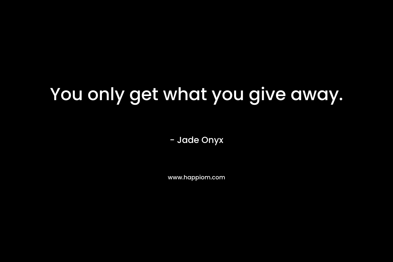 You only get what you give away. – Jade Onyx