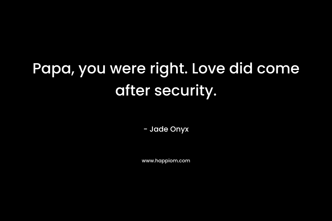Papa, you were right. Love did come after security. – Jade Onyx