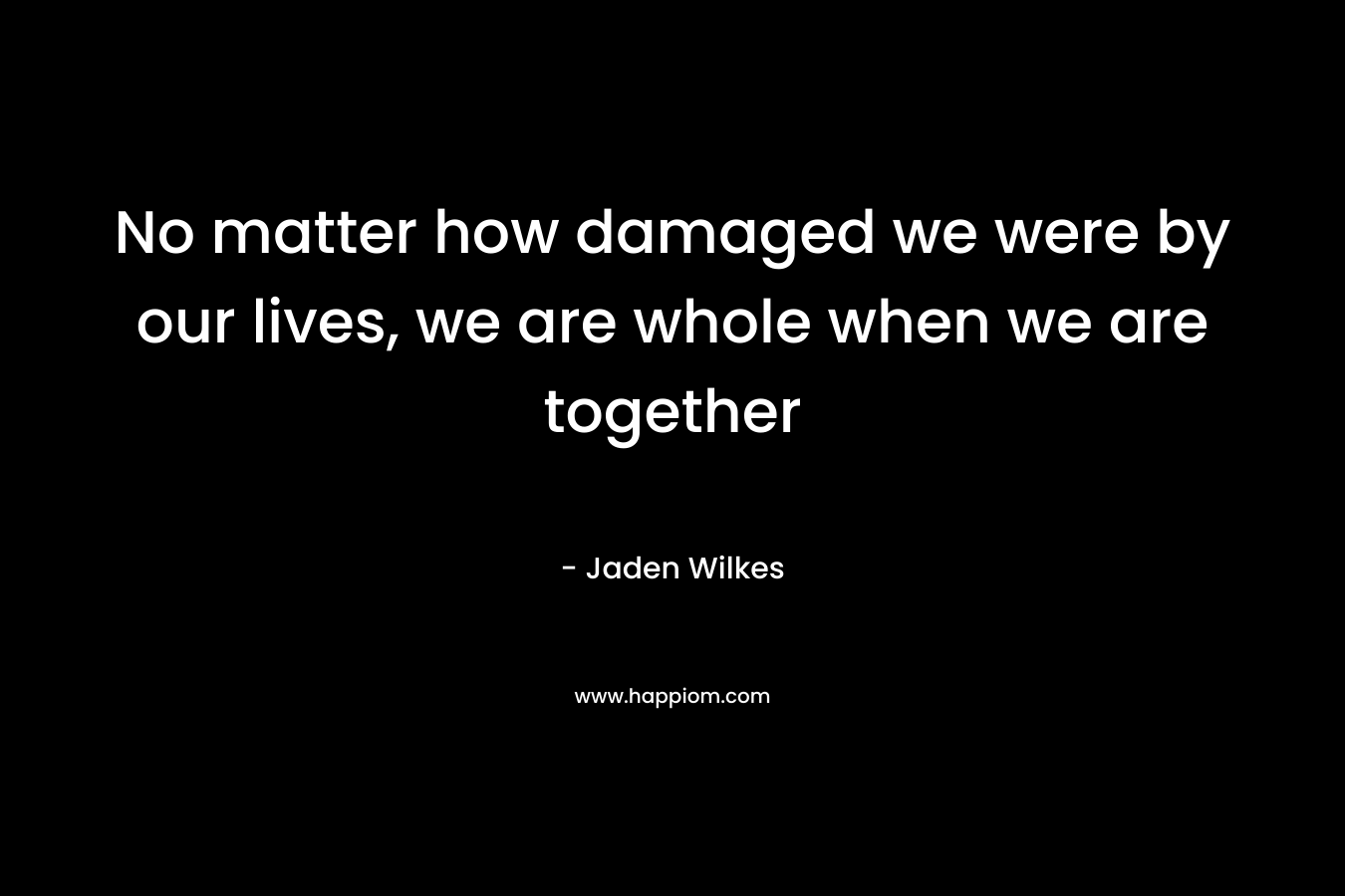 No matter how damaged we were by our lives, we are whole when we are together – Jaden Wilkes