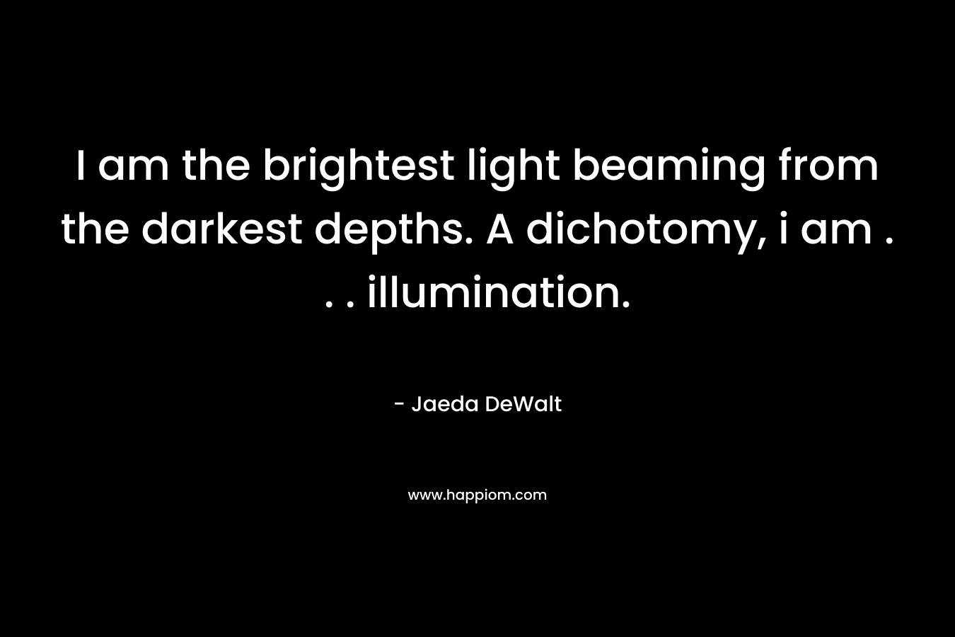 I am the brightest light beaming from the darkest depths. A dichotomy, i am . . . illumination. – Jaeda DeWalt