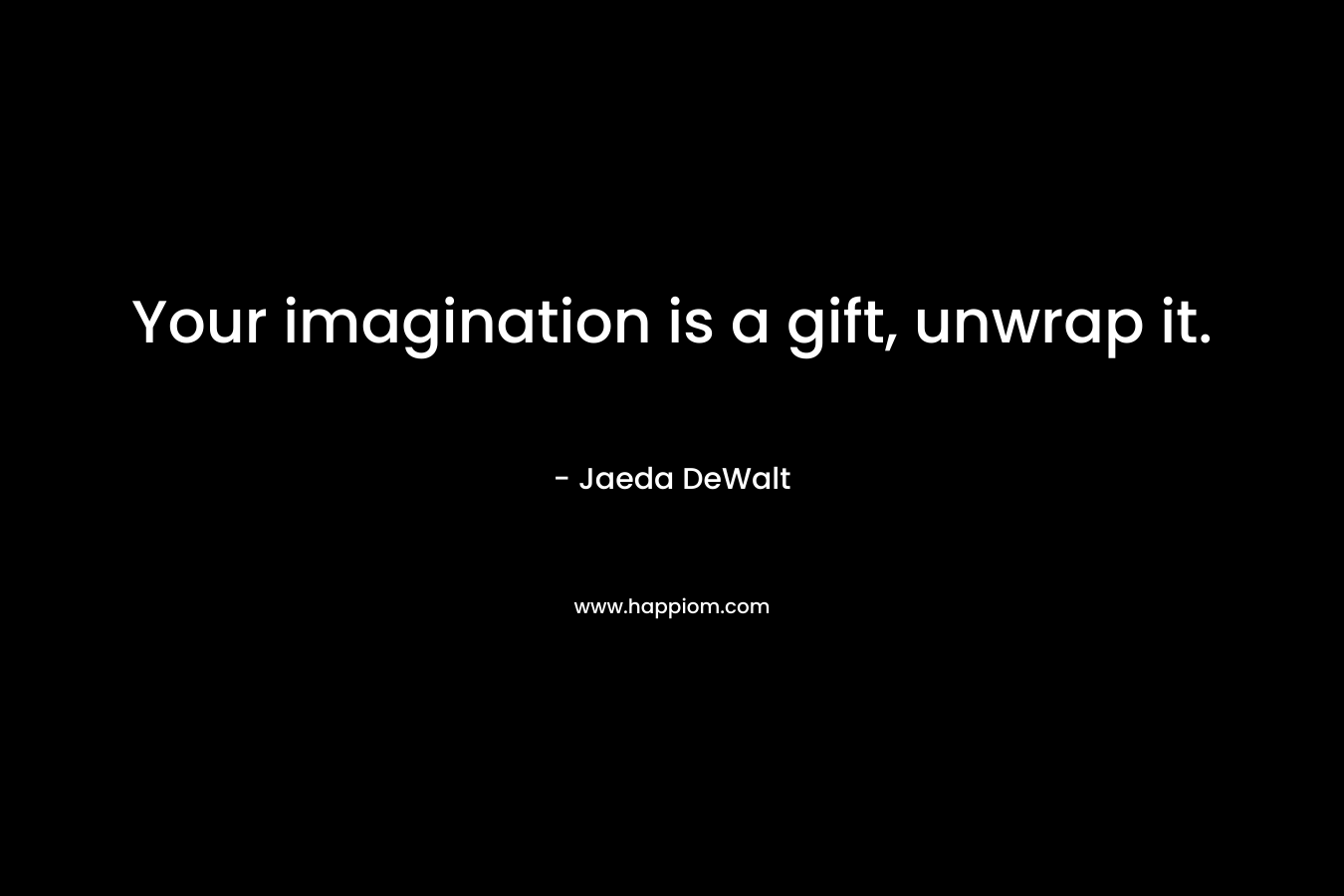 Your imagination is a gift, unwrap it.