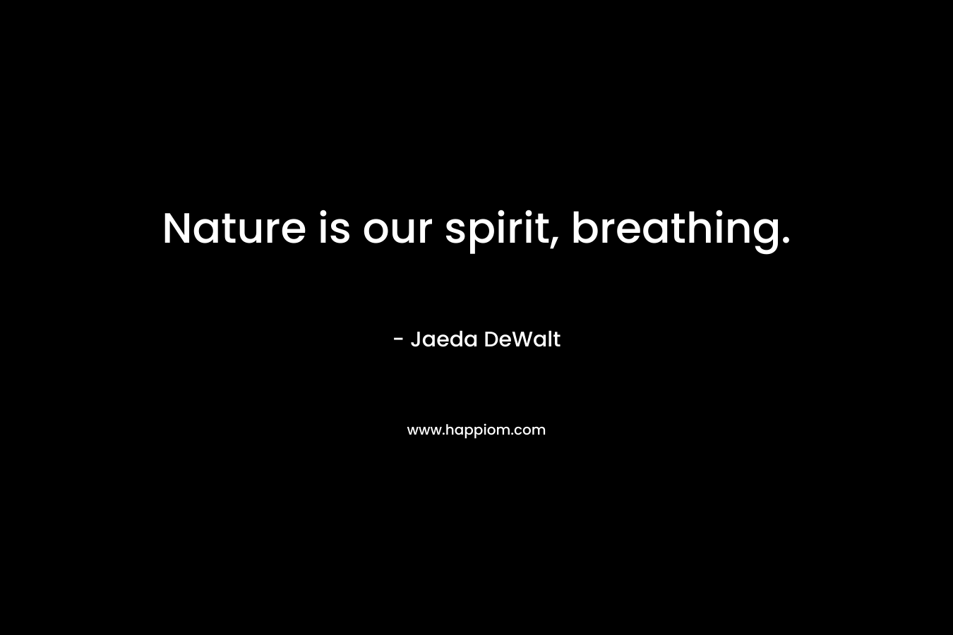 Nature is our spirit, breathing. – Jaeda DeWalt