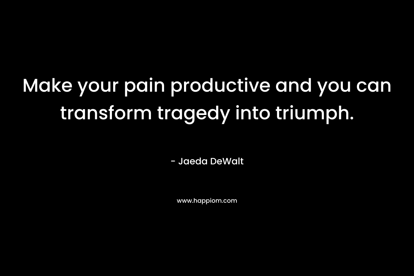 Make your pain productive and you can transform tragedy into triumph. – Jaeda DeWalt